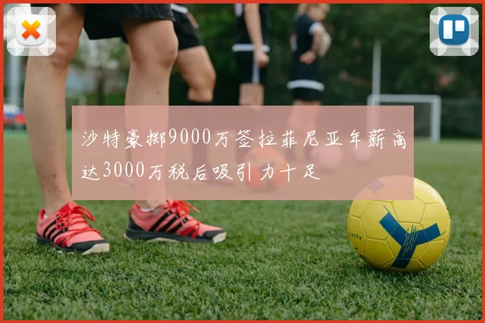 沙特豪掷9000万签拉菲尼亚年薪高达3000万税后吸引力十足