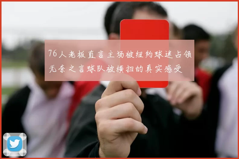 76人老板直言主场被纽约球迷占领无奈之言球队被横扫的真实感受