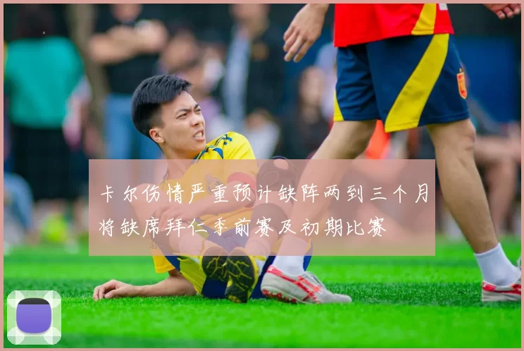 卡尔伤情严重预计缺阵两到三个月将缺席拜仁季前赛及初期比赛