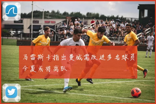 马雷斯卡指出曼城需改进多名球员今夏或将离队