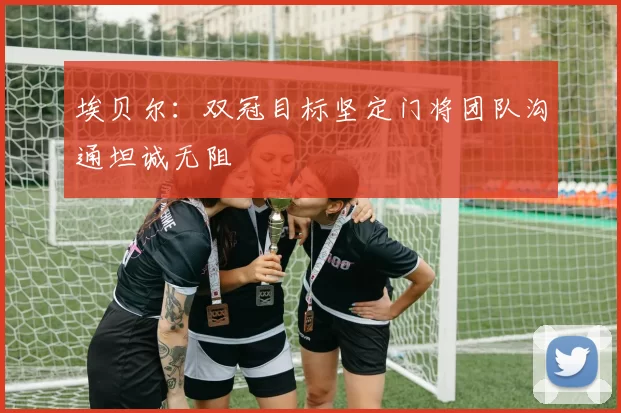 埃贝尔：双冠目标坚定门将团队沟通坦诚无阻