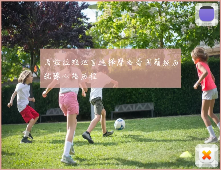 马兹拉维坦言选择摩洛哥国籍经历犹豫心路历程