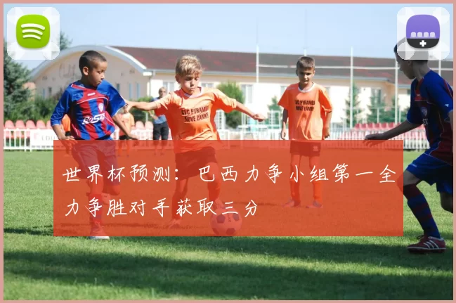 世界杯预测：巴西力争小组第一全力争胜对手获取三分