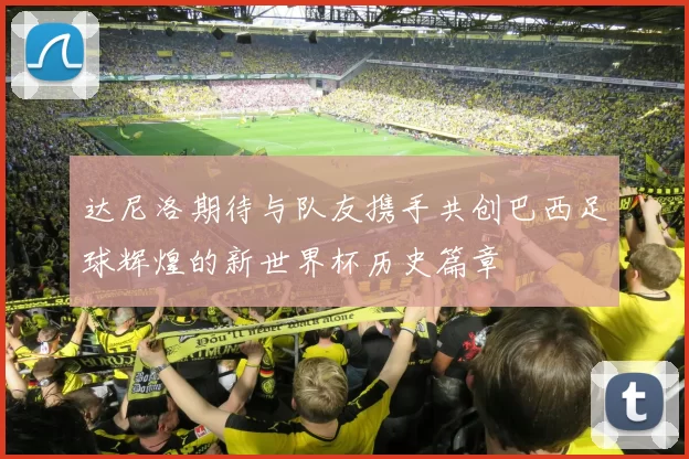 达尼洛期待与队友携手共创巴西足球辉煌的新世界杯历史篇章