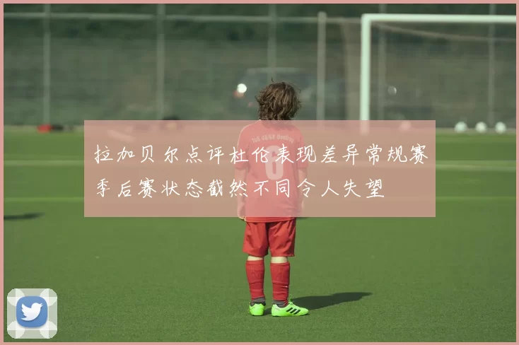 拉加贝尔点评杜伦表现差异常规赛季后赛状态截然不同令人失望