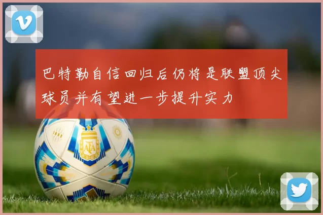巴特勒自信回归后仍将是联盟顶尖球员并有望进一步提升实力