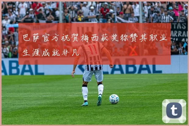 巴萨官方祝贺梅西获奖称赞其职业生涯成就非凡