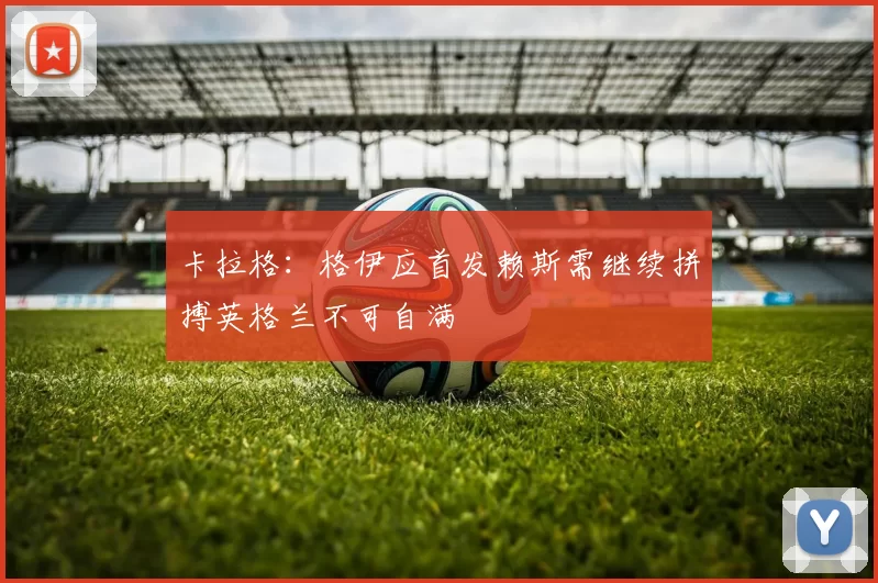 卡拉格：格伊应首发赖斯需继续拼搏英格兰不可自满