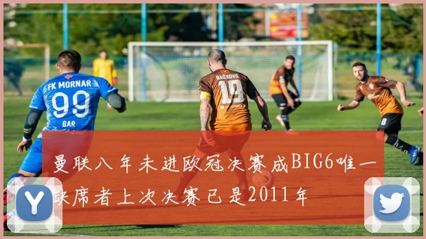 曼联八年未进欧冠决赛成BIG6唯一缺席者上次决赛已是2011年