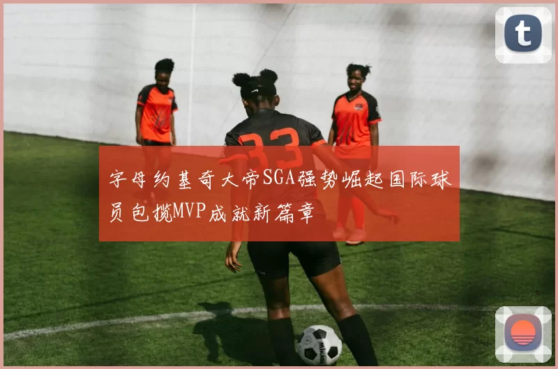 字母约基奇大帝SGA强势崛起国际球员包揽MVP成就新篇章