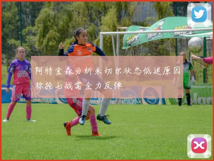 阿特金森分析米切尔状态低迷原因称抢七战需全力反弹