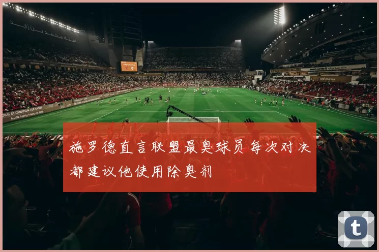 施罗德直言联盟最臭球员每次对决都建议他使用除臭剂